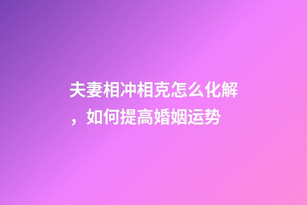 夫妻相冲相克怎么化解，如何提高婚姻运势