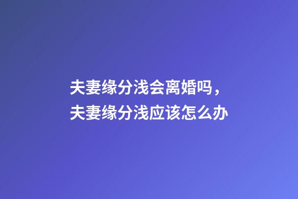 夫妻缘分浅会离婚吗，夫妻缘分浅应该怎么办