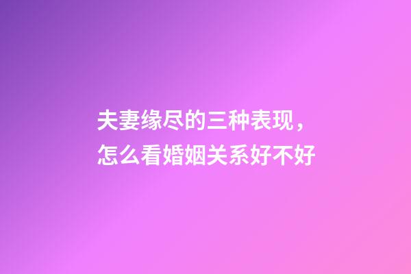 夫妻缘尽的三种表现，怎么看婚姻关系好不好