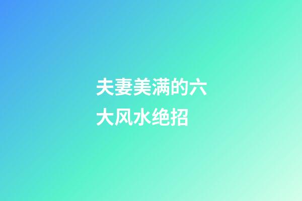 夫妻美满的六大风水绝招