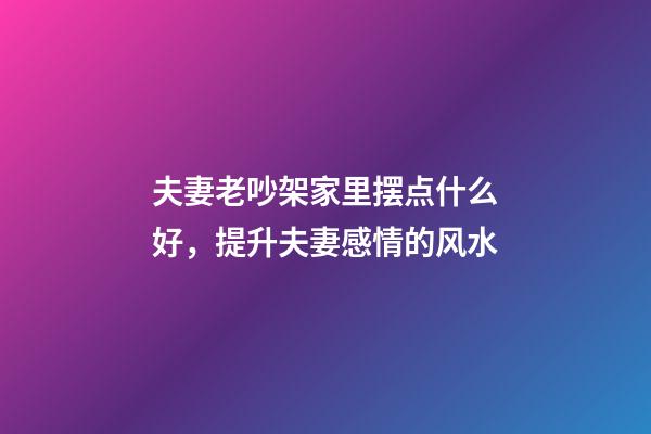 夫妻老吵架家里摆点什么好，提升夫妻感情的风水