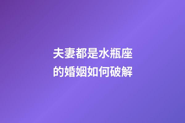 夫妻都是水瓶座的婚姻如何破解-第1张-星座运势-玄机派