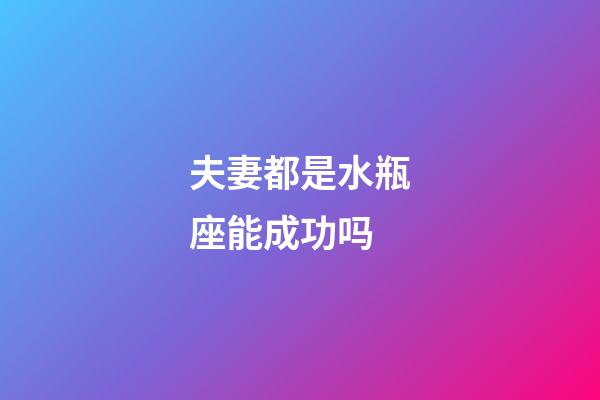 夫妻都是水瓶座能成功吗-第1张-星座运势-玄机派