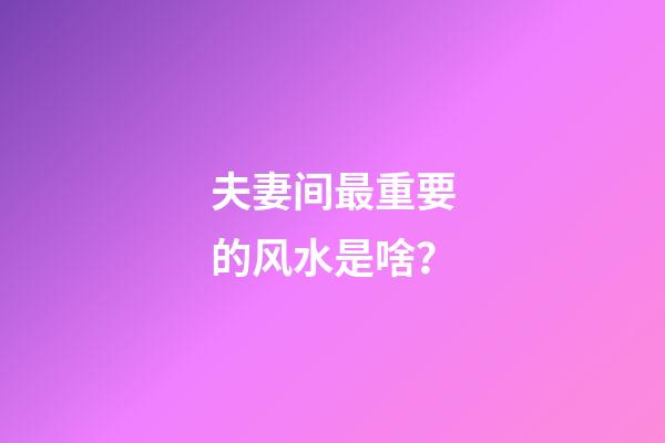 夫妻间最重要的风水是啥？