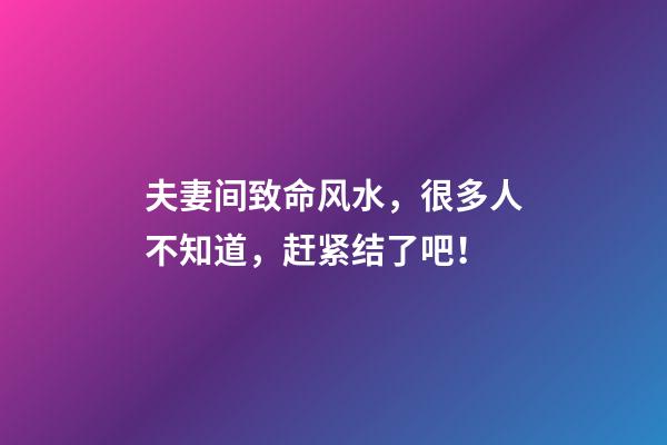 夫妻间致命风水，很多人不知道，赶紧结了吧！