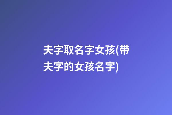 夫字取名字女孩(带夫字的女孩名字)