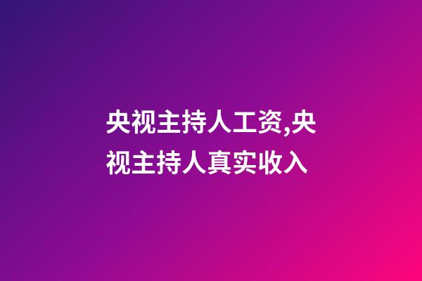 央视主持人工资,央视主持人真实收入-第1张-观点-玄机派