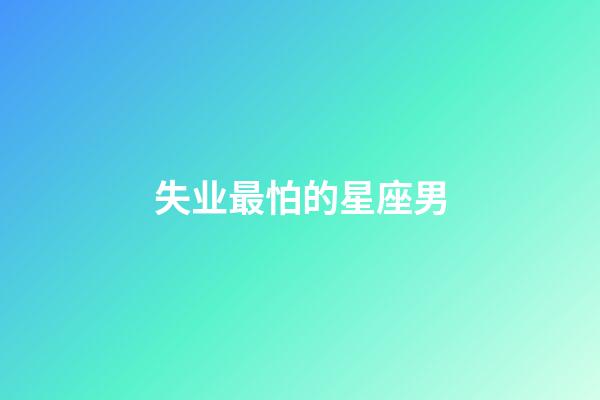 失业最怕的星座男-第1张-星座运势-玄机派