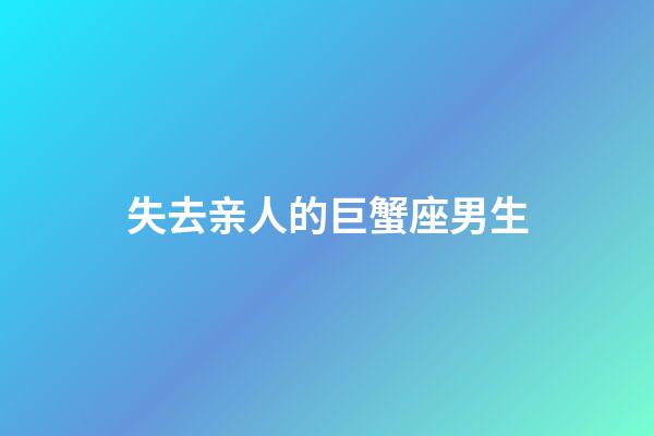 失去亲人的巨蟹座男生-第1张-星座运势-玄机派