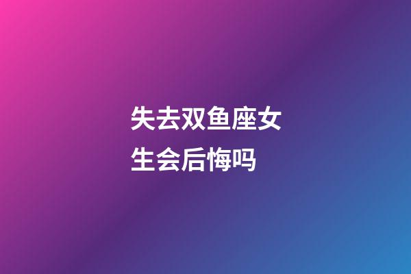 失去双鱼座女生会后悔吗-第1张-星座运势-玄机派