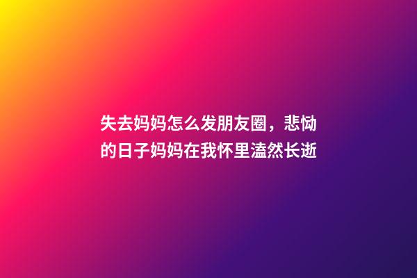 失去妈妈怎么发朋友圈，悲恸的日子妈妈在我怀里溘然长逝-第1张-观点-玄机派