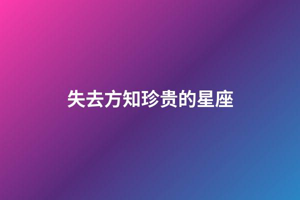 失去方知珍贵的星座-第1张-星座运势-玄机派