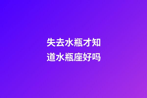 失去水瓶才知道水瓶座好吗-第1张-星座运势-玄机派