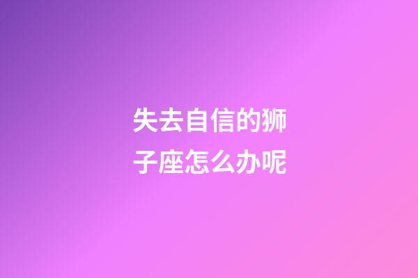 失去自信的狮子座怎么办呢-第1张-星座运势-玄机派