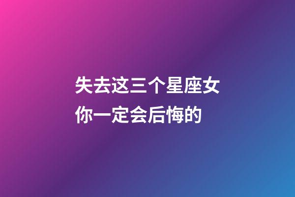 失去这三个星座女你一定会后悔的-第1张-星座运势-玄机派