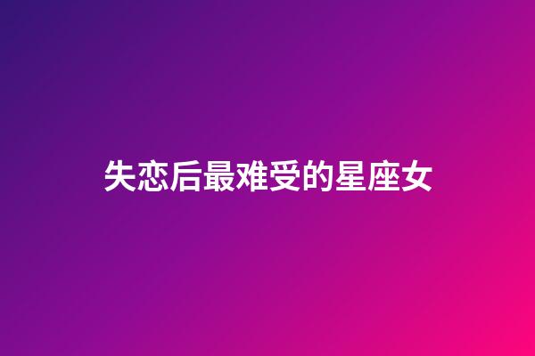失恋后最难受的星座女-第1张-星座运势-玄机派