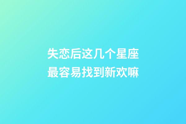 失恋后这几个星座最容易找到新欢嘛-第1张-星座运势-玄机派