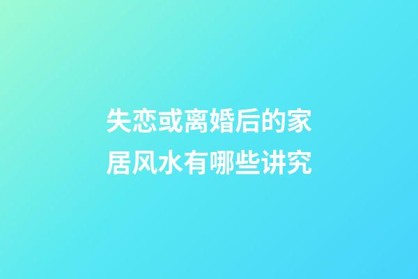 失恋或离婚后的家居风水有哪些讲究?