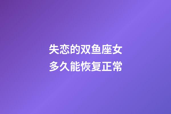 失恋的双鱼座女多久能恢复正常-第1张-星座运势-玄机派