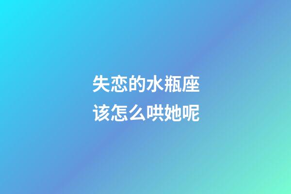 失恋的水瓶座该怎么哄她呢-第1张-星座运势-玄机派