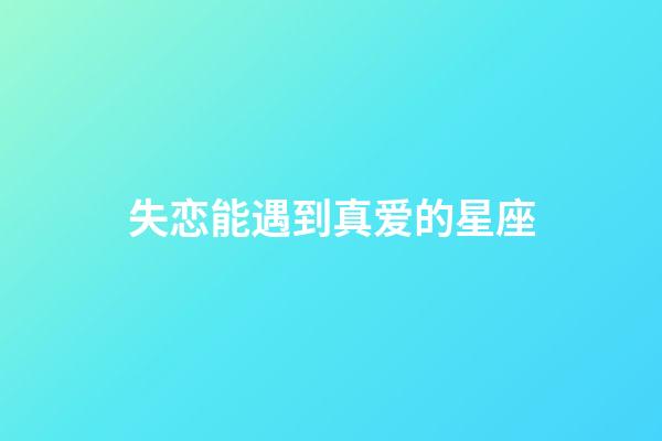 失恋能遇到真爱的星座-第1张-星座运势-玄机派