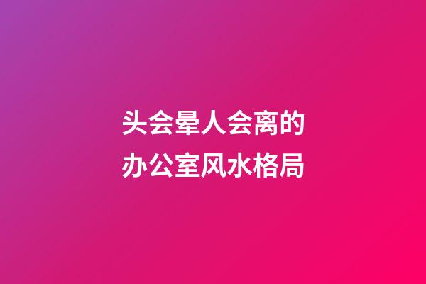 头会晕人会离的办公室风水格局