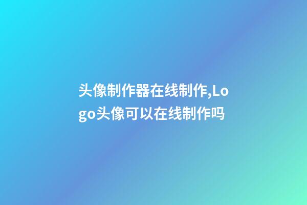 头像制作器在线制作,Logo头像可以在线制作吗-第1张-观点-玄机派
