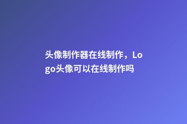 头像制作器在线制作，Logo头像可以在线制作吗-第1张-观点-玄机派