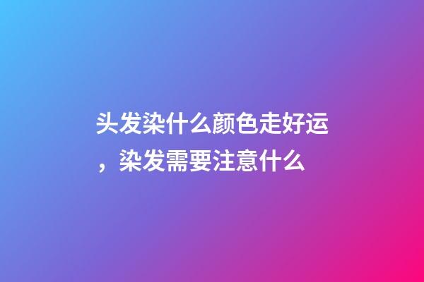 头发染什么颜色走好运，染发需要注意什么