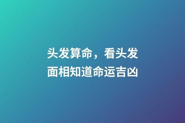 头发算命，看头发面相知道命运吉凶