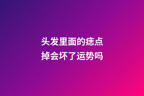 头发里面的痣点掉会坏了运势吗