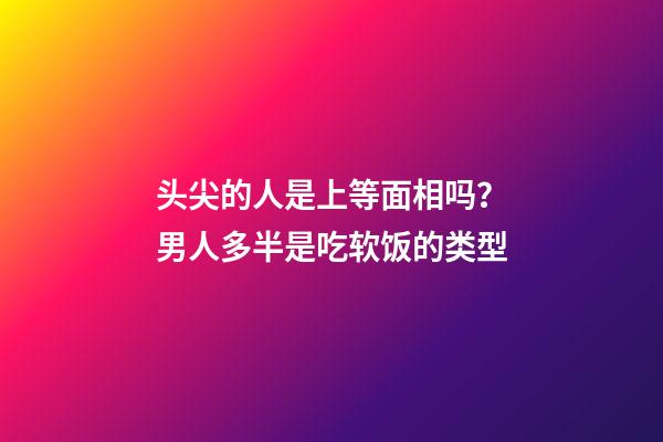 头尖的人是上等面相吗？男人多半是吃软饭的类型