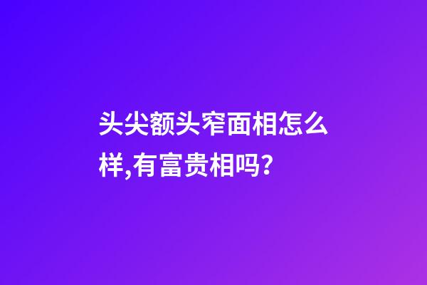 头尖额头窄面相怎么样,有富贵相吗？