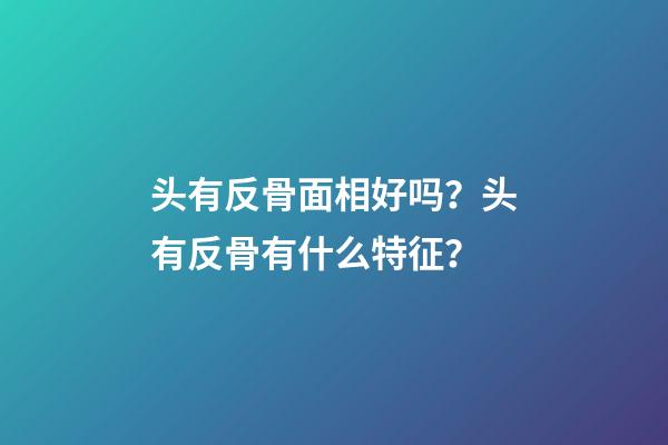 头有反骨面相好吗？头有反骨有什么特征？