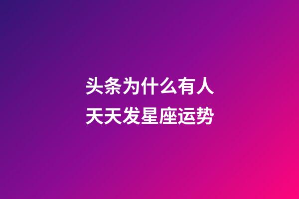 头条为什么有人天天发星座运势-第1张-星座运势-玄机派