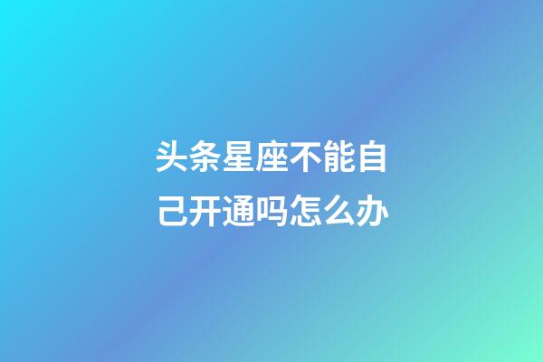 头条星座不能自己开通吗怎么办-第1张-星座运势-玄机派