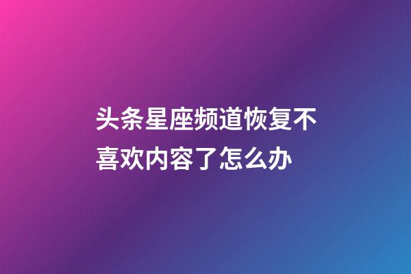 头条星座频道恢复不喜欢内容了怎么办-第1张-星座运势-玄机派