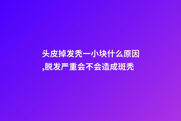 头皮掉发秃一小块什么原因,脱发严重会不会造成斑秃-第1张-观点-玄机派