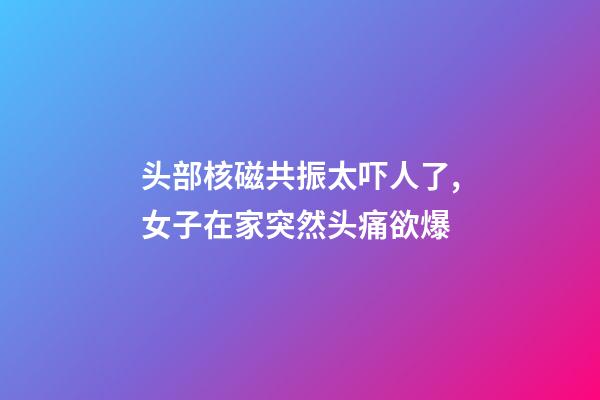 头部核磁共振太吓人了,女子在家突然头痛欲爆-第1张-观点-玄机派