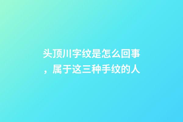 头顶川字纹是怎么回事，属于这三种手纹的人-第1张-观点-玄机派