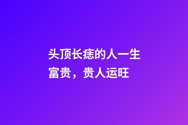 头顶长痣的人一生富贵，贵人运旺