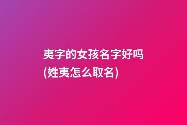 夷字的女孩名字好吗(姓夷怎么取名)