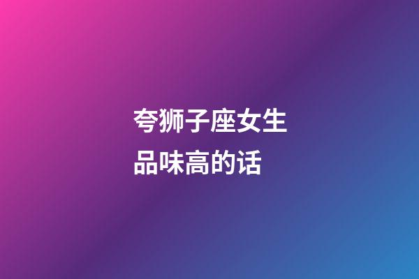 夸狮子座女生品味高的话-第1张-星座运势-玄机派