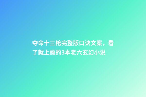 夺命十三枪完整版口诀文案，看了就上瘾的3本老六玄幻小说-第1张-观点-玄机派