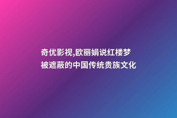 奇优影视,欧丽娟说红楼梦(一)被遮蔽的中国传统贵族文化-第1张-观点-玄机派
