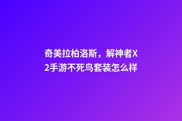 奇美拉柏洛斯，解神者X2手游不死鸟套装怎么样-第1张-观点-玄机派