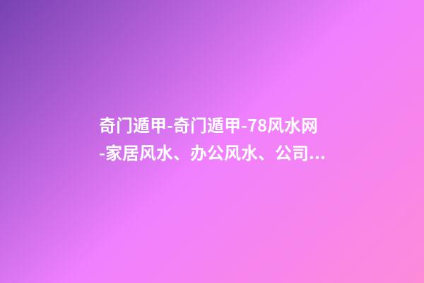 奇门遁甲-奇门遁甲-78风水网-家居风水、办公风水、公司风水、婚姻风水、楼盘风水、装修风水、起名改名等综合风水知识!