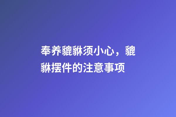 奉养貔貅须小心，貔貅摆件的注意事项