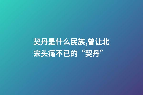 契丹是什么民族,曾让北宋头痛不已的“契丹”-第1张-观点-玄机派