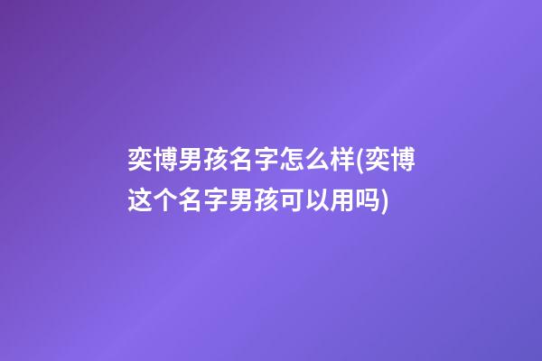 奕博男孩名字怎么样(奕博这个名字男孩可以用吗)